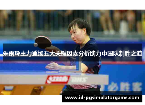 朱雨玲主力登场五大关键因素分析助力中国队制胜之道