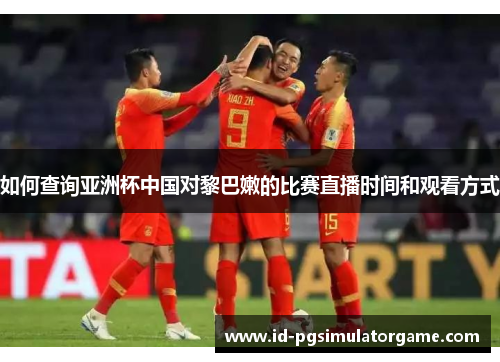 如何查询亚洲杯中国对黎巴嫩的比赛直播时间和观看方式
