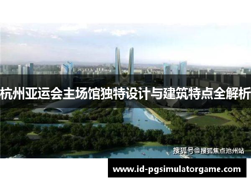 杭州亚运会主场馆独特设计与建筑特点全解析