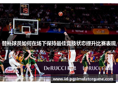 替补球员如何在场下保持最佳竞技状态提升比赛表现