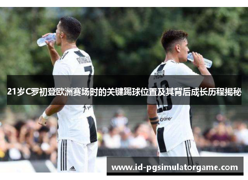 21岁C罗初登欧洲赛场时的关键踢球位置及其背后成长历程揭秘