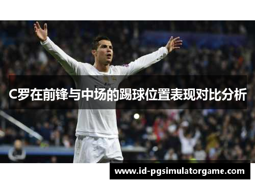 C罗在前锋与中场的踢球位置表现对比分析