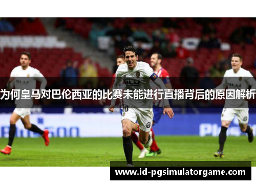 为何皇马对巴伦西亚的比赛未能进行直播背后的原因解析