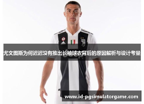 尤文图斯为何迟迟没有推出长袖球衣背后的原因解析与设计考量 尤文图斯为何迟迟没有推出长袖球衣背后的原因解析与设计考量