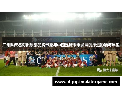 广州队改名对俱乐部品牌形象与中国足球未来发展的深远影响与展望