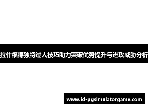 拉什福德独特过人技巧助力突破优势提升与进攻威胁分析