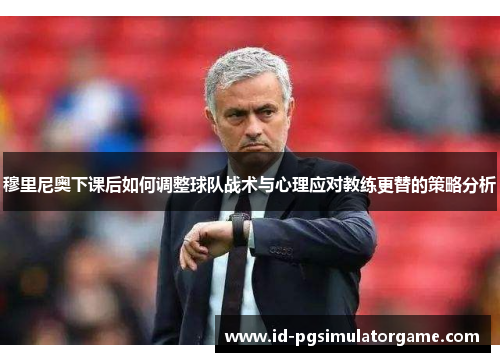 穆里尼奥下课后如何调整球队战术与心理应对教练更替的策略分析