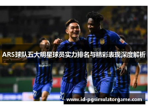 ARS球队五大明星球员实力排名与精彩表现深度解析