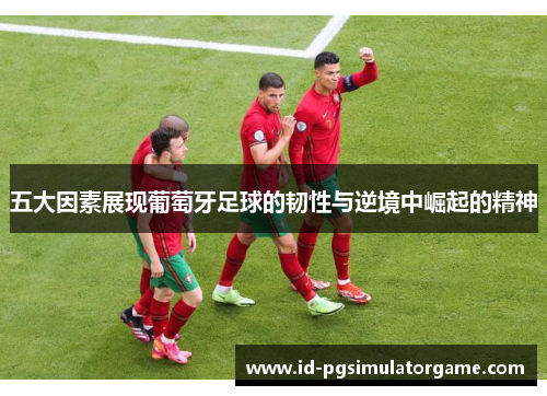 五大因素展现葡萄牙足球的韧性与逆境中崛起的精神 五大因素展现葡萄牙足球的韧性与逆境中崛起的精神