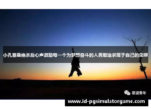 小孔塞桑绝杀后心声激励每一个为梦想奋斗的人勇敢追求属于自己的荣耀 小孔塞桑绝杀后心声激励每一个为梦想奋斗的人勇敢追求属于自己的荣耀