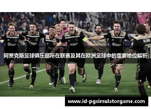 阿贾克斯足球俱乐部所在联赛及其在欧洲足球中的重要地位解析