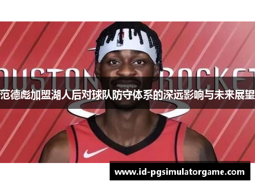 范德彪加盟湖人后对球队防守体系的深远影响与未来展望