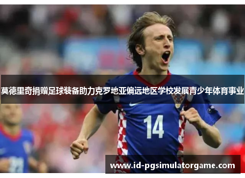 莫德里奇捐赠足球装备助力克罗地亚偏远地区学校发展青少年体育事业 莫德里奇捐赠足球装备助力克罗地亚偏远地区学校发展青少年体育事业