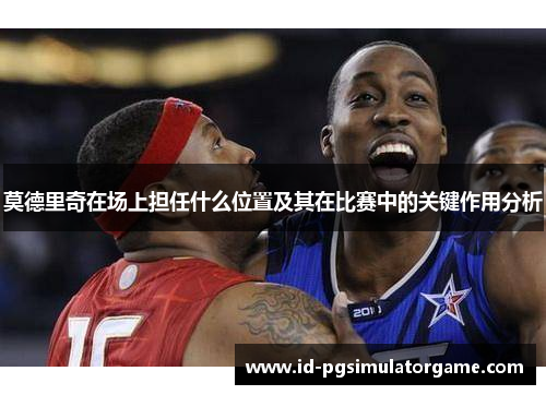 莫德里奇在场上担任什么位置及其在比赛中的关键作用分析 莫德里奇在场上担任什么位置及其在比赛中的关键作用分析
