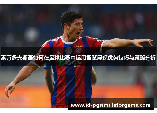 莱万多夫斯基如何在足球比赛中运用智慧展现优势技巧与策略分析 莱万多夫斯基如何在足球比赛中运用智慧展现优势技巧与策略分析