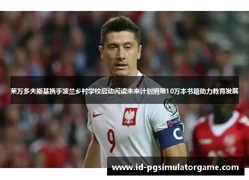 莱万多夫斯基携手波兰乡村学校启动阅读未来计划捐赠10万本书籍助力教育发展 莱万多夫斯基携手波兰乡村学校启动阅读未来计划捐赠10万本书籍助力教育发展