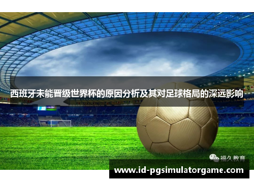 西班牙未能晋级世界杯的原因分析及其对足球格局的深远影响