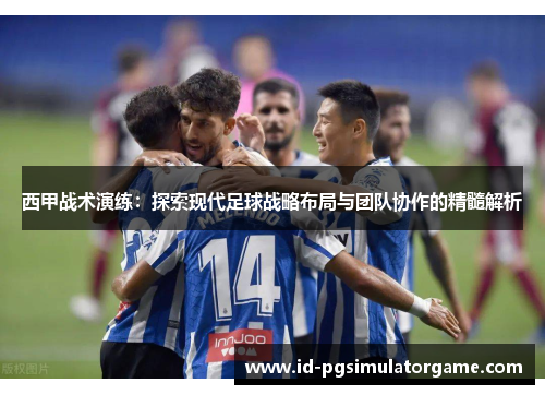 西甲战术演练：探索现代足球战略布局与团队协作的精髓解析