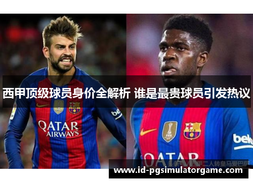 西甲顶级球员身价全解析 谁是最贵球员引发热议