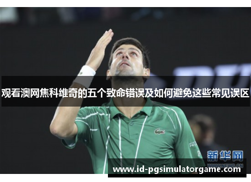 观看澳网焦科维奇的五个致命错误及如何避免这些常见误区