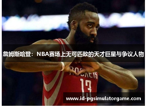 詹姆斯哈登：NBA赛场上无可匹敌的天才巨星与争议人物