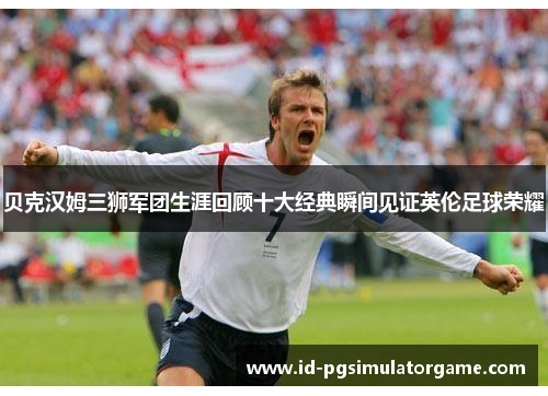 贝克汉姆三狮军团生涯回顾十大经典瞬间见证英伦足球荣耀