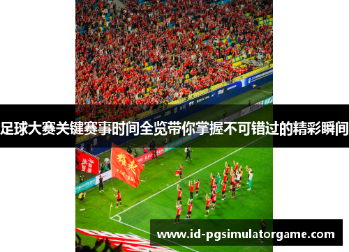 足球大赛关键赛事时间全览带你掌握不可错过的精彩瞬间