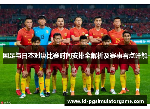 国足与日本对决比赛时间安排全解析及赛事看点详解