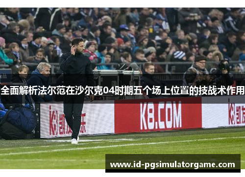 全面解析法尔范在沙尔克04时期五个场上位置的技战术作用