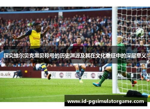 探究维尔贝克黑贝称号的历史渊源及其在文化象征中的深层意义