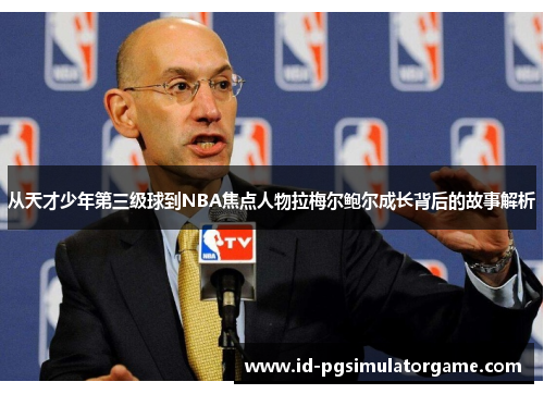 从天才少年第三级球到NBA焦点人物拉梅尔鲍尔成长背后的故事解析