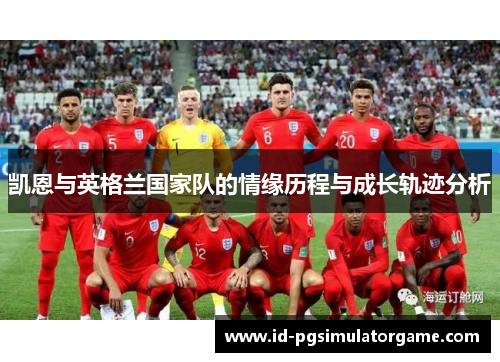 凯恩与英格兰国家队的情缘历程与成长轨迹分析