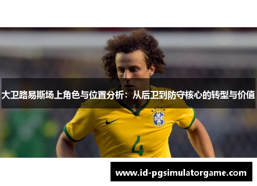 大卫路易斯场上角色与位置分析：从后卫到防守核心的转型与价值