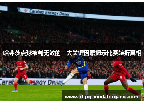哈弗茨点球被判无效的三大关键因素揭示比赛转折真相