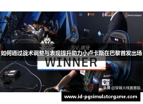 如何通过战术调整与表现提升助力小卢卡斯在巴黎首发出场