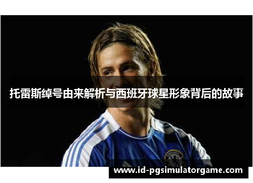 托雷斯绰号由来解析与西班牙球星形象背后的故事