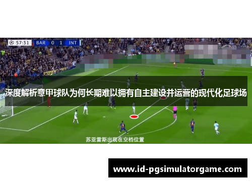 深度解析意甲球队为何长期难以拥有自主建设并运营的现代化足球场