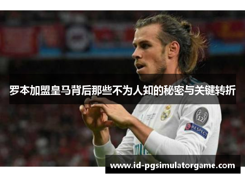 罗本加盟皇马背后那些不为人知的秘密与关键转折