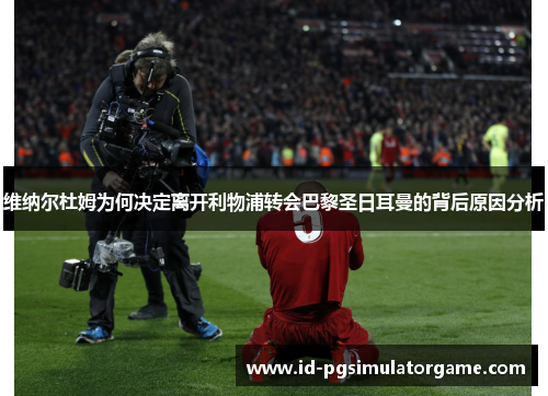 维纳尔杜姆为何决定离开利物浦转会巴黎圣日耳曼的背后原因分析