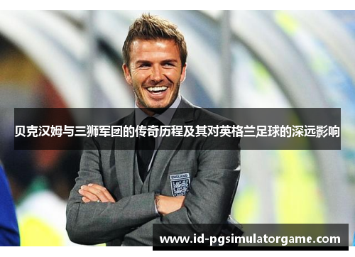 贝克汉姆与三狮军团的传奇历程及其对英格兰足球的深远影响 贝克汉姆与三狮军团的传奇历程及其对英格兰足球的深远影响