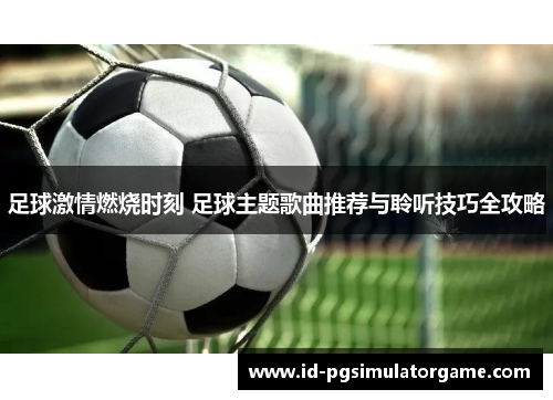 足球激情燃烧时刻 足球主题歌曲推荐与聆听技巧全攻略