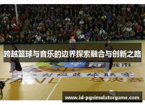跨越篮球与音乐的边界探索融合与创新之路 跨越篮球与音乐的边界探索融合与创新之路