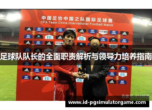 足球队队长的全面职责解析与领导力培养指南 足球队队长的全面职责解析与领导力培养指南