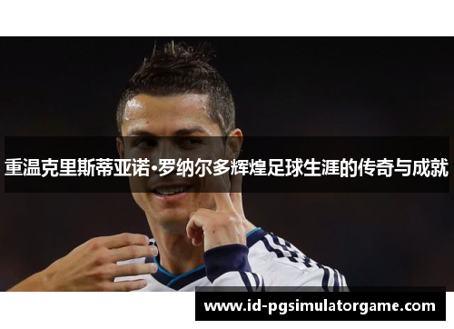 重温克里斯蒂亚诺·罗纳尔多辉煌足球生涯的传奇与成就