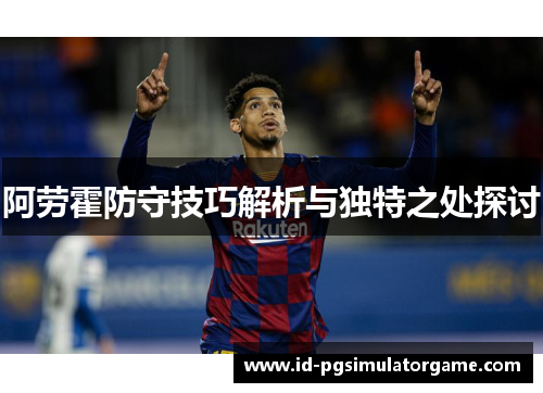 阿劳霍防守技巧解析与独特之处探讨 阿劳霍防守技巧解析与独特之处探讨