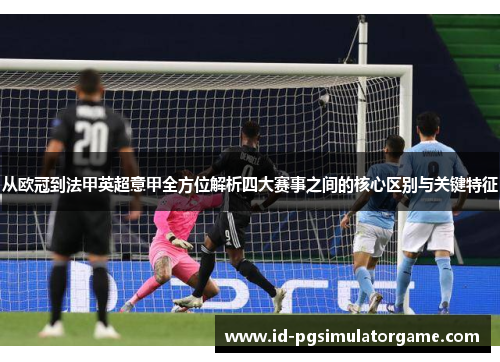 从欧冠到法甲英超意甲全方位解析四大赛事之间的核心区别与关键特征 从欧冠到法甲英超意甲全方位解析四大赛事之间的核心区别与关键特征