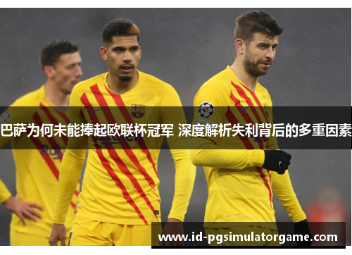 巴萨为何未能捧起欧联杯冠军 深度解析失利背后的多重因素 巴萨为何未能捧起欧联杯冠军 深度解析失利背后的多重因素