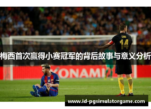 梅西首次赢得小赛冠军的背后故事与意义分析 梅西首次赢得小赛冠军的背后故事与意义分析