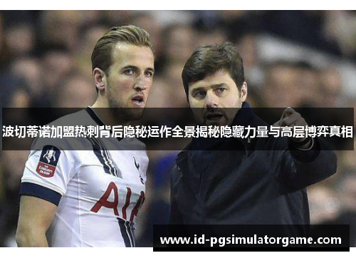 波切蒂诺加盟热刺背后隐秘运作全景揭秘隐藏力量与高层博弈真相 波切蒂诺加盟热刺背后隐秘运作全景揭秘隐藏力量与高层博弈真相
