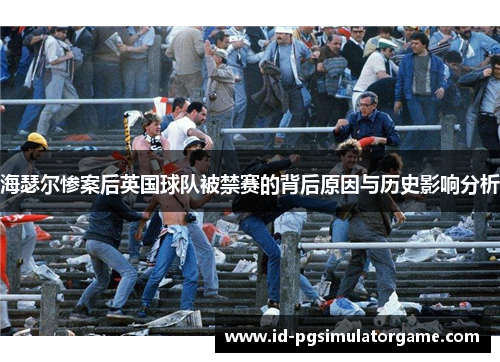 海瑟尔惨案后英国球队被禁赛的背后原因与历史影响分析 海瑟尔惨案后英国球队被禁赛的背后原因与历史影响分析
